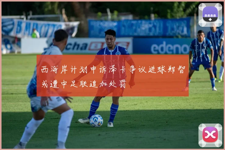 西海岸计划申诉泽卡争议进球郑智或遭中足联追加处罚