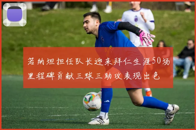 若纳坦担任队长迎来拜仁生涯50场里程碑贡献三球三助攻表现出色