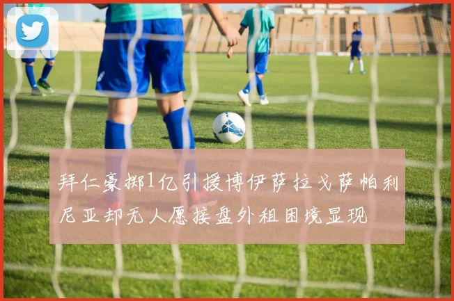 拜仁豪掷1亿引援博伊萨拉戈萨帕利尼亚却无人愿接盘外租困境显现