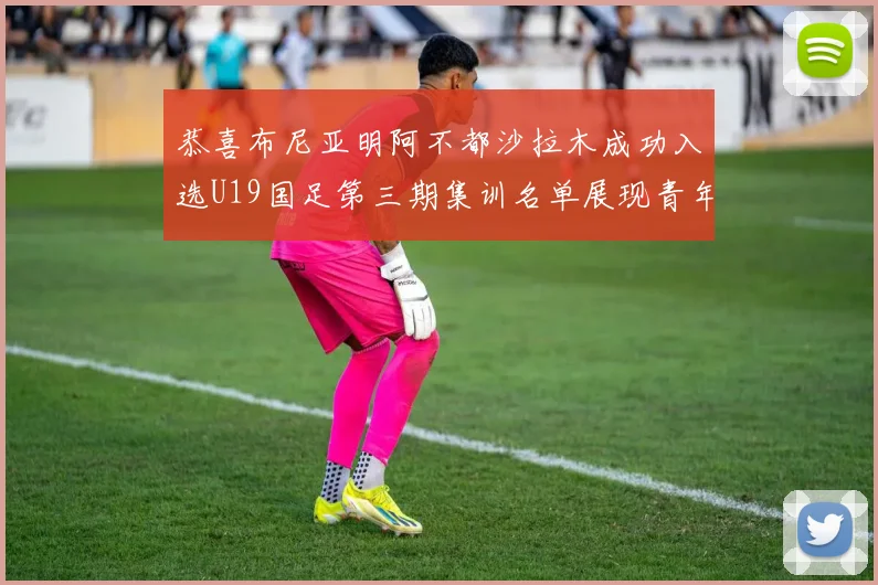 恭喜布尼亚明阿不都沙拉木成功入选U19国足第三期集训名单展现青年才俊风采