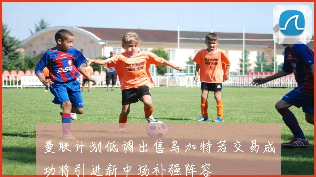 曼联计划低调出售乌加特若交易成功将引进新中场补强阵容