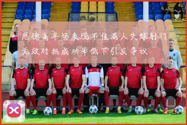 厄德高半场表现不佳漏人失球射门无效对抗成功率低下引发争议