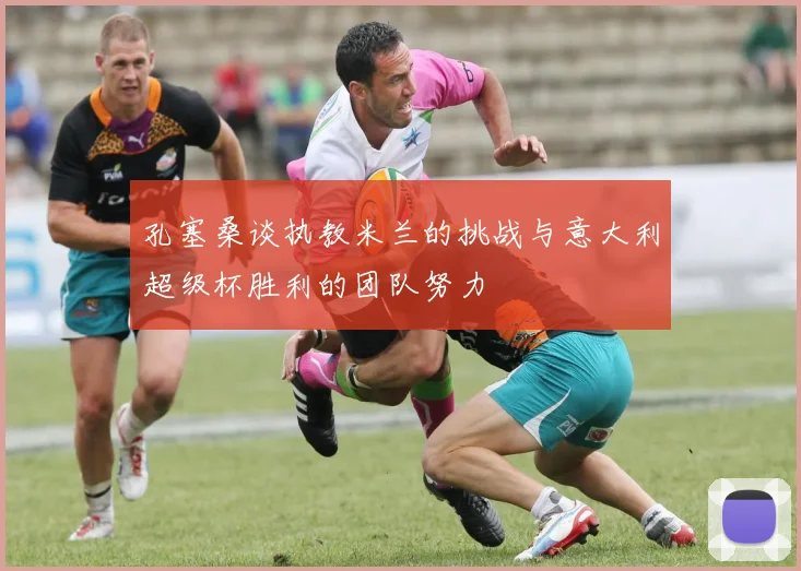 孔塞桑谈执教米兰的挑战与意大利超级杯胜利的团队努力