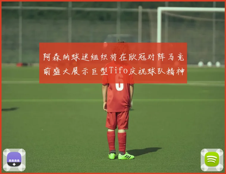 阿森纳球迷组织将在欧冠对阵马竞前盛大展示巨型Tifo庆祝球队精神