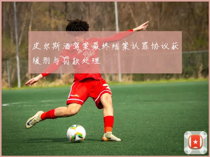 皮尔斯酒驾案最终结案认罪协议获缓刑与罚款处理