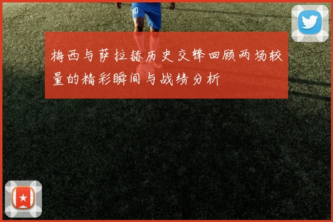 梅西与萨拉赫历史交锋回顾两场较量的精彩瞬间与战绩分析