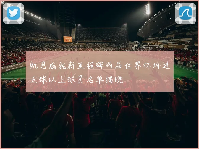 凯恩成就新里程碑两届世界杯均进五球以上球员名单揭晓