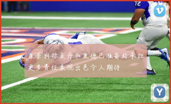 康奈利称麦丹和里德已准备好承担更多责任表现出色令人期待