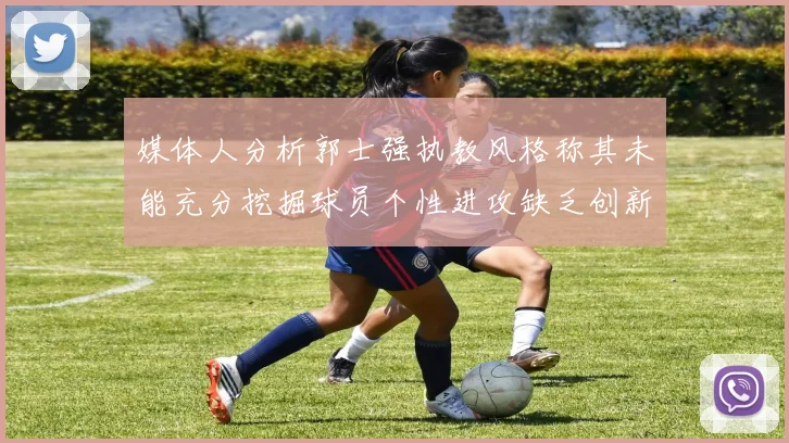 媒体人分析郭士强执教风格称其未能充分挖掘球员个性进攻缺乏创新性