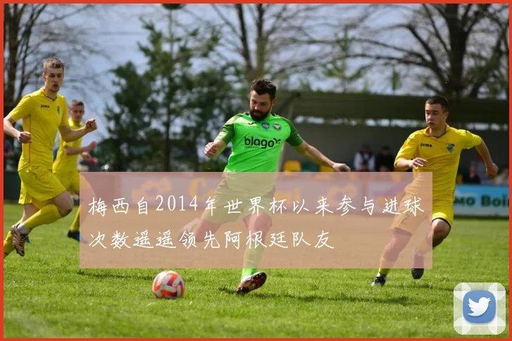 梅西自2014年世界杯以来参与进球次数遥遥领先阿根廷队友