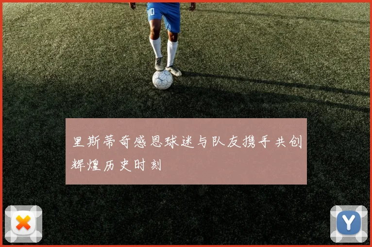 里斯蒂奇感恩球迷与队友携手共创辉煌历史时刻