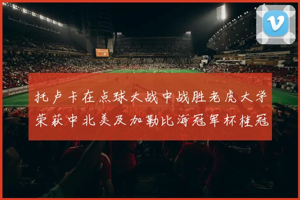 托卢卡在点球大战中战胜老虎大学荣获中北美及加勒比海冠军杯桂冠