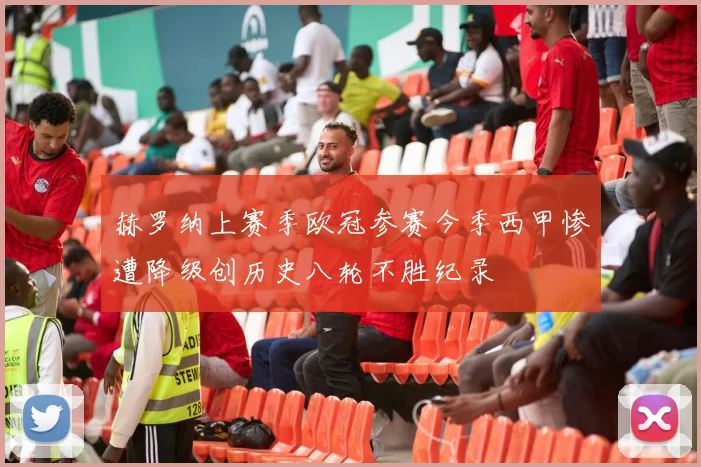 赫罗纳上赛季欧冠参赛今季西甲惨遭降级创历史八轮不胜纪录