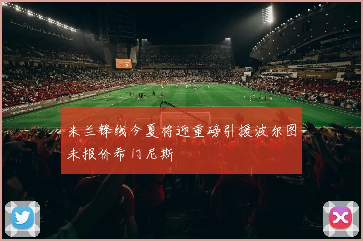 米兰锋线今夏将迎重磅引援波尔图未报价希门尼斯