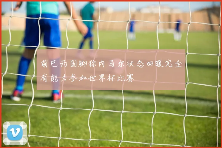 前巴西国脚称内马尔状态回暖完全有能力参加世界杯比赛