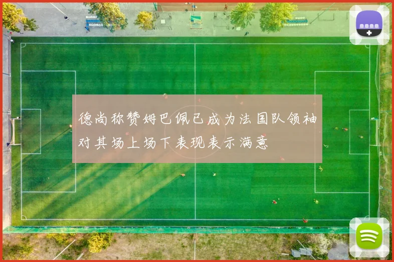 德尚称赞姆巴佩已成为法国队领袖对其场上场下表现表示满意